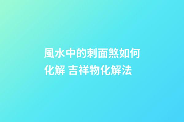 風水中的刺面煞如何化解 吉祥物化解法